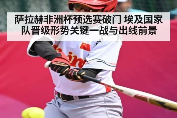 萨拉赫非洲杯预选赛破门 埃及国家队晋级形势关键一战与出线前景