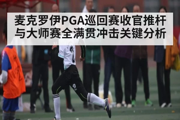 麦克罗伊PGA巡回赛收官推杆与大师赛全满贯冲击关键分析